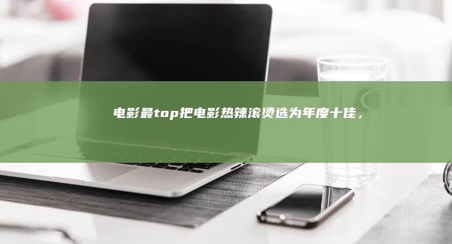 电影最top把电影《热辣滚烫》选为年度十佳，大家怎么看呢？